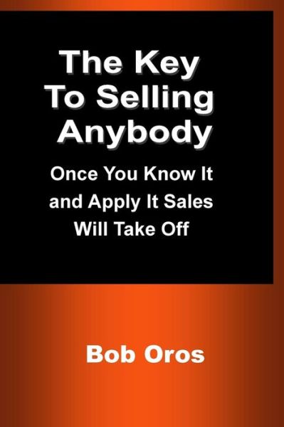 The Key to Selling Anybody : Once You Know It and Apply It Sales Will Take Off - Bob Oros - Books - lulu.com - 9781387198368 - July 13, 2017