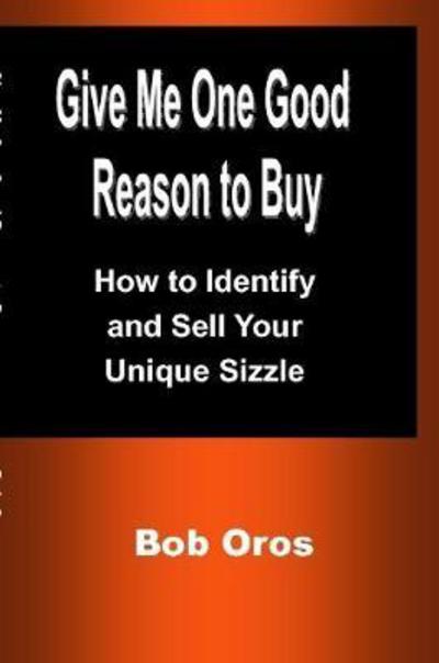 Give Me One Good Reason to Buy : How to Identify and Sell Your Unique Sizzle - Bob Oros - Books - Lulu.com - 9781387200368 - July 13, 2017