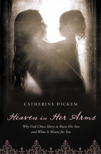 Cover for Catherine Hickem · Heaven in Her Arms: Why God Chose Mary to Raise His Son and What It Means for You (Paperback Book) (2012)