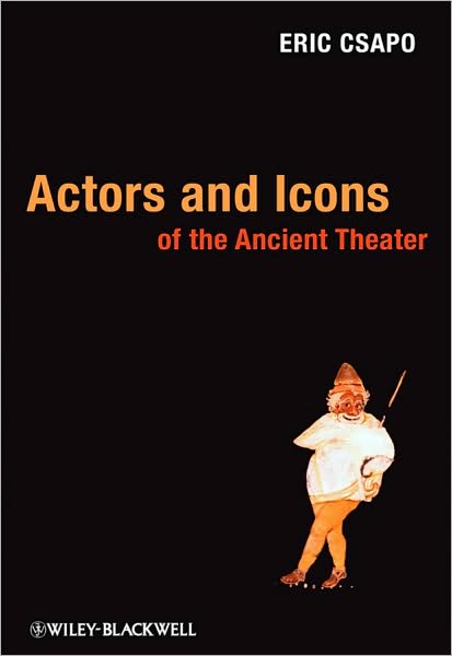 Cover for Csapo, Eric (University of Sydney, Australia) · Actors and Icons of the Ancient Theater (Inbunden Bok) (2010)