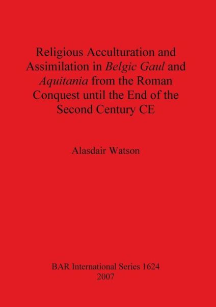 Religious Acculturation and Assimilation in Belgic Gaul and Aquitania from the Roman Conquest until the End of the Second Century CE - Alasdair Watson - Books - Archaeopress - 9781407300368 - April 15, 2007