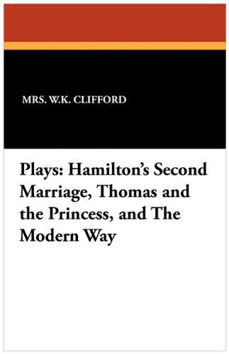 Cover for Mrs W. K. Clifford · Plays: Hamilton's Second Marriage, Thomas and the Princess, and the Modern Way (Paperback Book) (2024)