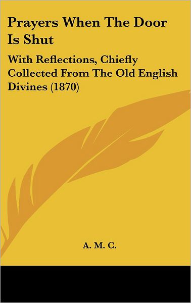 Cover for A M C · Prayers when the Door is Shut: with Reflections, Chiefly Collected from the Old English Divines (1870) (Hardcover Book) (2008)