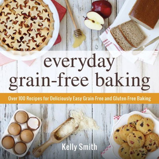 Cover for Kelly Smith · Everyday Grain-Free Baking: Over 100 Recipes for Deliciously Easy Grain-Free and Gluten-Free Baking (Paperback Book) (2015)