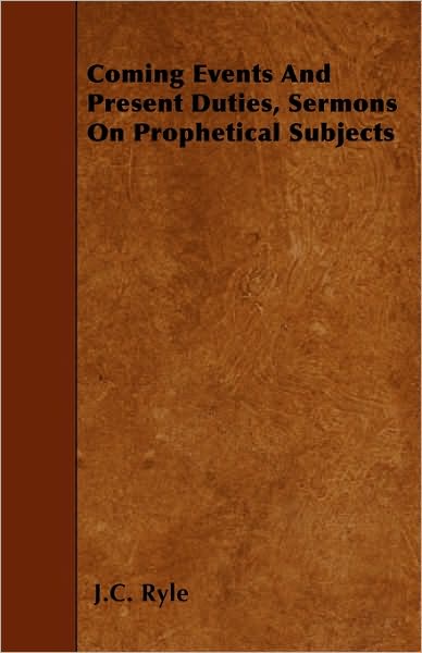 Coming Events and Present Duties, Sermons on Prophetical Subjects - John Charles Ryle - Books - Von Elterlein Press - 9781445553368 - March 31, 2010