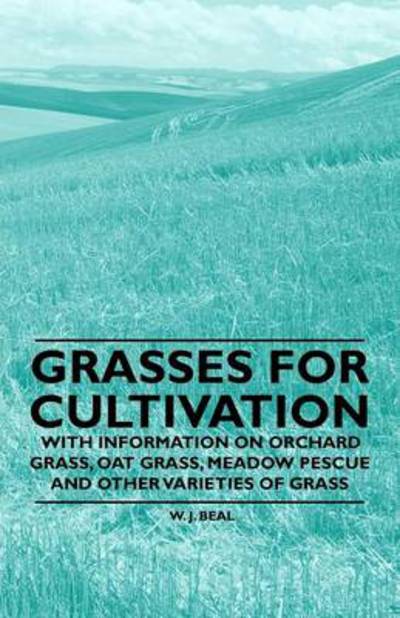 Cover for W J Beal · Grasses for Cultivation - with Information on Orchard Grass, Oat Grass, Meadow Pescue and Other Varieties of Grass (Paperback Book) (2011)