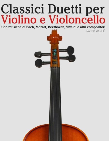 Classici Duetti Per Violino E Violoncello: Facile Violino! Con Musiche Di Bach, Mozart, Beethoven, Vivaldi E Altri Compositori - Javier Marco - Livros - Createspace - 9781482732368 - 6 de maio de 2013