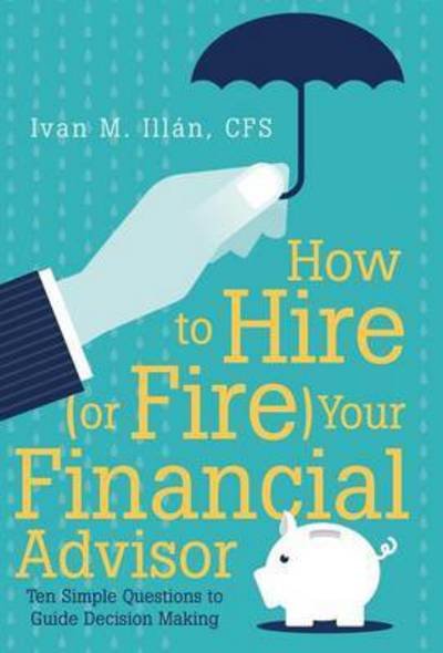 How to Hire (Or Fire) Your Financial Advisor: Ten Simple Questions to Guide Decision Making - Cfs Ivan M Illan - Bücher - iUniverse - 9781491770368 - 3. September 2015