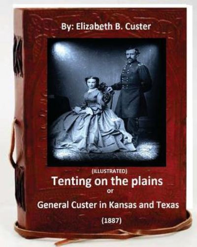 Tenting on the plains or General Custer in Kansas and Texas. - Elizabeth B. Custer - Books - Createspace Independent Publishing Platf - 9781532970368 - April 27, 2016