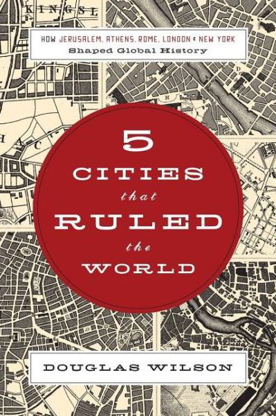 Cover for Douglas Wilson · Five Cities That Ruled the World: How Jerusalem, Athens, Rome, London, and New York Shaped Global History (Paperback Book) (2009)