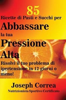 Cover for Joseph Correa · 85 Ricette di Pasti e Succhi per Abbassare la tua Pressione Alta (Paperback Bog) (2016)