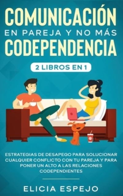 Cover for Elicia Espejo · Comunicaci?n en pareja y no m?s codependencia 2 libros en 1: Estrategias de desapego para solucionar cualquier conflicto con tu pareja y para poner un alto a las relaciones codependientes (Hardcover Book) (2020)