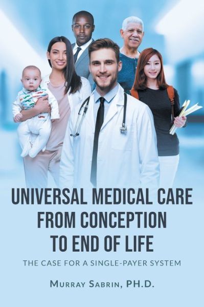 Cover for Murray Sabrin Ph. D. · Universal Medical Care from Conception to End of Life (Paperback Book) (2021)