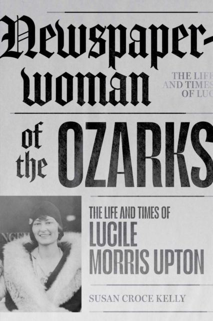 Cover for Susan Croce Kelly · Newspaperwoman of the Ozarks: The Life and Times of Lucile Morris Upton (Paperback Book) (2023)