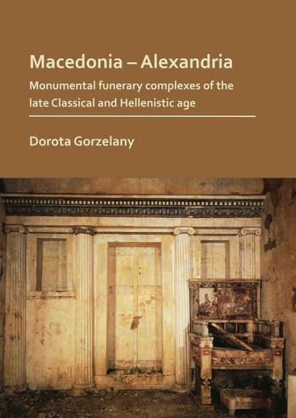 Cover for Dorota Gorzelany · Macedonia – Alexandria: Monumental Funerary Complexes of the Late Classical and Hellenistic Age (Paperback Book) (2019)