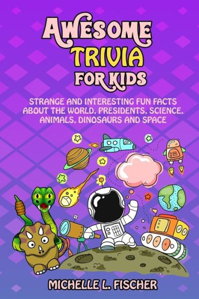 Cover for Michelle L Fischer · Awesome Trivia For Kids: Strange And Interesting Fun Facts About The World, Presidents, Science, Animals, Dinosaurs And Space (Paperback Book) (2019)