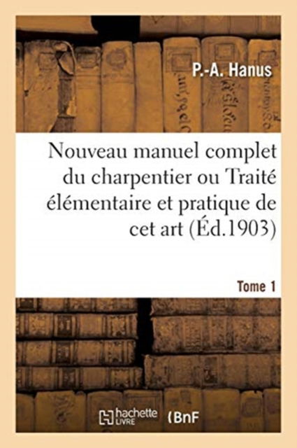Nouveau manuel complet du charpentier ou Traité élémentaire et pratique de cet art. Nouvelle édition - Hanus-p-a - Books - HACHETTE BNF - 9782013065368 - May 1, 2017