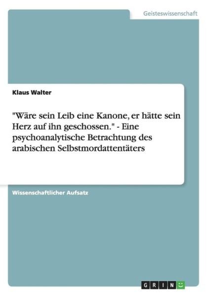 Cover for Klaus Walter · &quot;Wäre Sein Leib Eine Kanone, er Hätte Sein Herz Auf Ihn Geschossen.&quot; - Eine Psychoanalytische Betrachtung Des Arabischen Selbstmordattentäters (Pocketbok) [German edition] (2007)