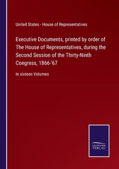 Executive Documents, printed by order of The House of Representatives, during the Second Session of the Thirty-Ninth Congress, 1866-'67 - U S - House of Representatives - Books - Salzwasser-Verlag Gmbh - 9783752521368 - September 7, 2021