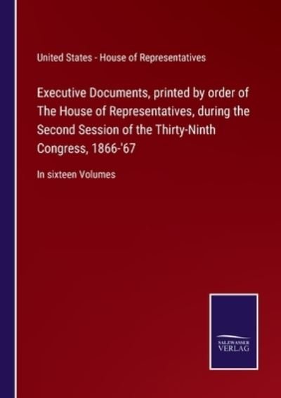 Cover for U S - House of Representatives · Executive Documents, printed by order of The House of Representatives, during the Second Session of the Thirty-Ninth Congress, 1866-'67 (Paperback Book) (2021)