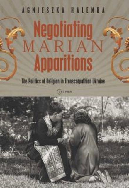 Cover for Halemba, Agnieszka (Associate Professor, University of Warsaw) · Negotiating Marian Apparitions: The Politics of Religion in Transcarpathian Ukraine - Leipzig Studies on the History and Culture of East-Central Europe (Gebundenes Buch) (2015)