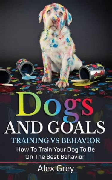 Cover for Alex Grey · Dogs and Goals Training Vs Behavior (Paperback Book) (2020)