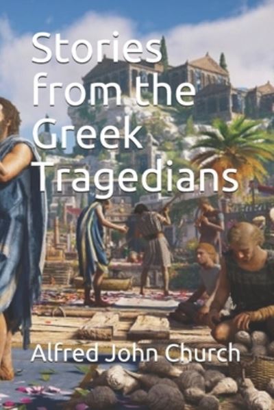 Stories from the Greek Tragedians - Alfred John Church - Books - Independently Published - 9798691082368 - February 26, 2021