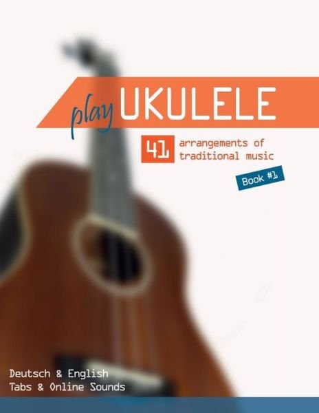 Play Ukulele - 41 arrangements of traditional music - Book 1 - Deutsch & English - Tabs & Online Sounds - Reynhard Boegl - Livres - Independently Published - 9798738756368 - 15 avril 2021