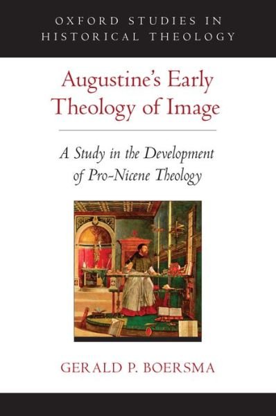 Cover for Boersma, Gerald P. (Assistant Professor of Theology, Assistant Professor of Theology, St. Bonaventure University) · Augustine's Early Theology of Image: A Study in the Development of Pro-Nicene Theology - Oxford Studies in Historical Theology (Hardcover Book) (2016)