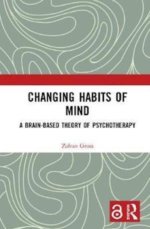 Cover for Gross, Zoltan (Independent scholar, California, USA) · Changing Habits of Mind: A Brain-Based Theory of Psychotherapy (Innbunden bok) (2020)