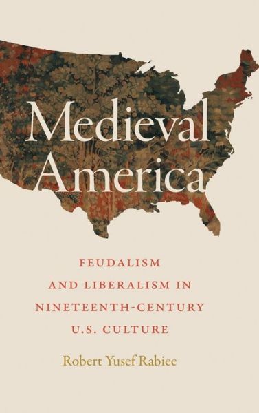 Cover for Robert Yusef Rabiee · Medieval America: Feudalism and Liberalism in Nineteenth-Century U.S. Culture (Hardcover Book) (2020)