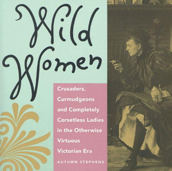 Cover for Autumn Stephens · Wild Women: Crusaders, Curmudgeons, and Completely Corsetless Ladies in the Otherwise Virtuous Victorian Era (Paperback Book) [First Edition. edition] (1992)