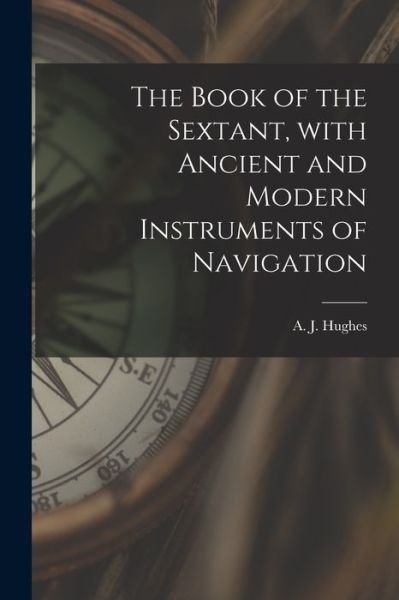 Cover for A J (Arthur Joseph) 1880-1 Hughes · The Book of the Sextant, With Ancient and Modern Instruments of Navigation (Paperback Bog) (2021)