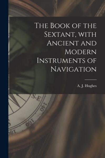 Cover for A J (Arthur Joseph) 1880-1 Hughes · The Book of the Sextant, With Ancient and Modern Instruments of Navigation (Paperback Book) (2021)