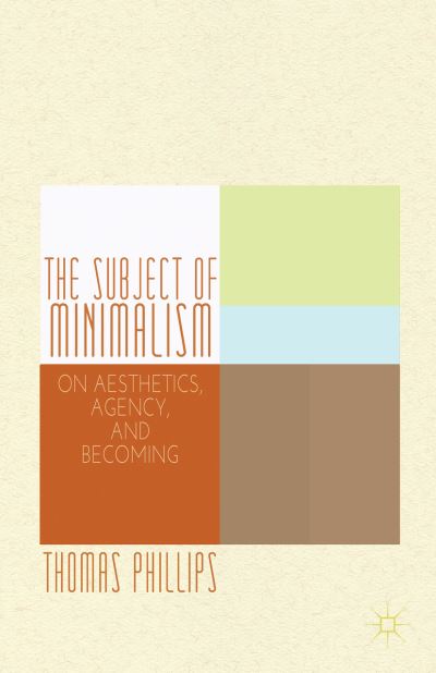 The Subject of Minimalism: On Aesthetics, Agency, and Becoming - Thomas Phillips - Kirjat - Palgrave Macmillan - 9781137343369 - torstai 12. syyskuuta 2013