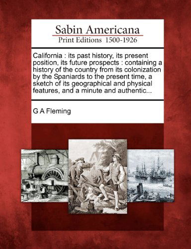 California: Its Past History, Its Present Position, Its Future Prospects : Containing a History of the Country from Its Colonization by the Spaniards ... Features, and a Minute and Authentic... - G a Fleming - Livros - Gale, Sabin Americana - 9781275627369 - 1 de fevereiro de 2012