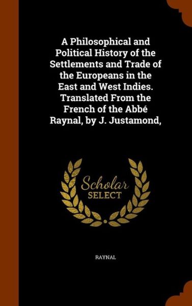 Cover for Raynal · A Philosophical and Political History of the Settlements and Trade of the Europeans in the East and West Indies. Translated from the French of the ABBE Raynal, by J. Justamond, (Hardcover Book) (2015)