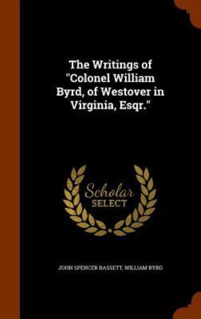 Cover for John Spencer Bassett · The Writings of Colonel William Byrd, of Westover in Virginia, Esqr. (Hardcover Book) (2015)