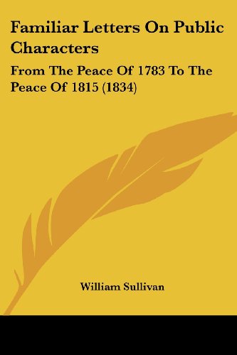 Familiar Letters on Public Characters: from the Peace of 1783 to the Peace of 1815 (1834) - William Sullivan - Books - Kessinger Publishing, LLC - 9781436844369 - June 29, 2008