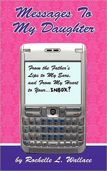 Cover for Rochelle L. Wallace · Messages to My Daughter: from the Father's Lips to My Ears, and from My Heart to Your. . . . Inbox? (Paperback Book) (2009)