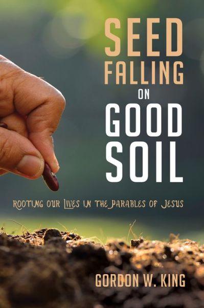 Cover for Gordon W. King · Seed Falling on Good Soil Rooting Our Lives in the Parables of Jesus (Paperback Book) (2016)