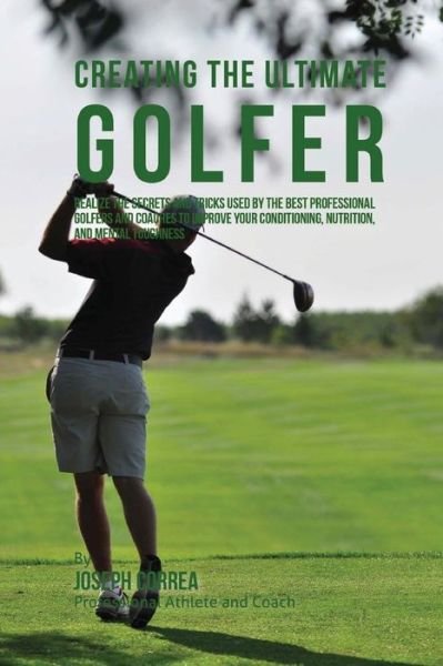 Cover for Correa (Professional Athlete and Coach) · Creating the Ultimate Golfer: Realize the Secrets and Tricks Used by the Best Professional Golfers and Coaches to Improve Your Conditioning, Nutriti (Pocketbok) (2015)
