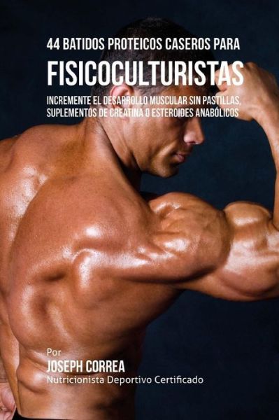 Cover for Correa (Nutricionista Deportivo Certific · 44 Batidos Proteicos Caseros Para Fisicoculturistas: Incremente El Desarrollo Muscular Sin Pastillas, Suplementos De Creatina O Esteroides Anabolicos (Paperback Book) (2015)