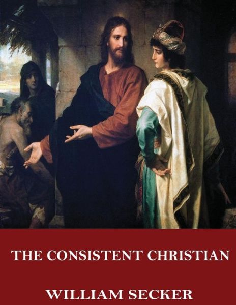 The Consistent Christian - William Secker - Books - Createspace Independent Publishing Platf - 9781544048369 - March 3, 2017