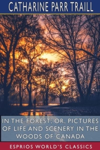 Catharine Parr Traill · In the Forest; or, Pictures of Life and Scenery in the Woods of Canada (Esprios Classics) (Paperback Book) (2024)