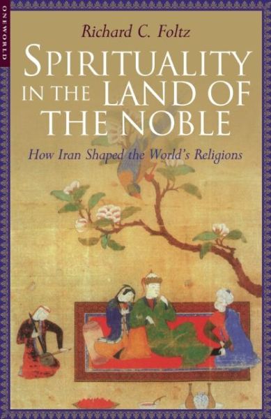 Spirituality in the Land of the Noble: How Iran Shaped the World's Religions - Richard Foltz - Books - Oneworld Publications - 9781851683369 - March 1, 2004