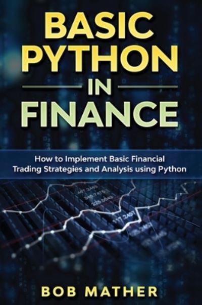 Basic Python in Finance: How to Implement Financial Trading Strategies and Analysis using Python - Bob Mather - Bøger - Bob Mather - 9781922301369 - 30. oktober 2019