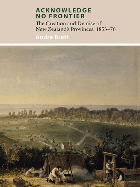 Cover for Andre Brett · Acknowledge No Frontier: The Creation &amp; Demise of NZ's Provinces 1853-76 (Paperback Book) (2016)