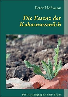 Cover for Peter Hofmann · Die Essenz der Kokosnussmilch: Wie man das Leben sieht, hangt von den eigenen Augen ab (Taschenbuch) (2011)