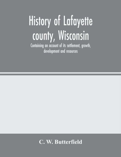 Cover for C W Butterfield · History of Lafayette county, Wisconsin, containing an account of its settlement, growth, development and resources; an extensive and minute sketch of its cities, towns and villages-its war record, biographical sketches, portraits of prominent men and earl (Paperback Bog) (2020)